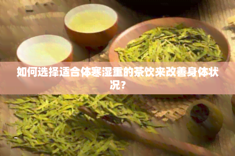 如何选择适合体寒湿重的茶饮来改善身体状况？