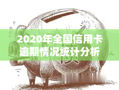 2020年全国信用卡逾期情况统计分析：逾期原因、影响与解决方案