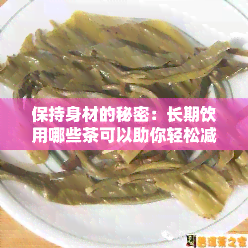 保持身材的秘密：长期饮用哪些茶可以助你轻松减肥？