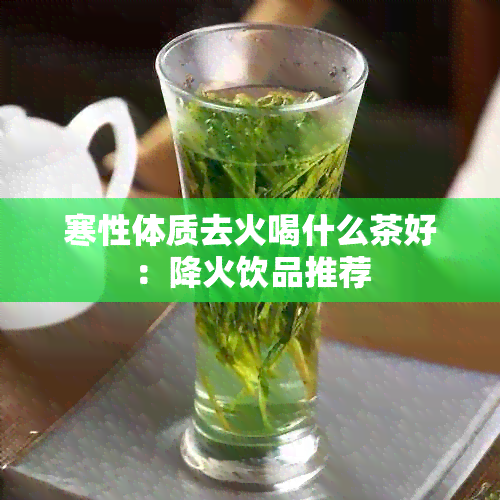 寒性体质去火喝什么茶好：降火饮品推荐