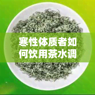 寒性体质者如何饮用茶水调理身体：消暑与去火茶叶推荐