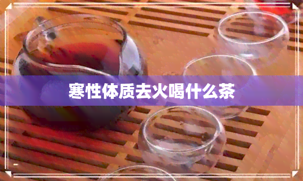 寒性体质去火喝什么茶