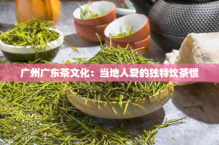 广州广东茶文化：当地人爱的独特饮茶惯