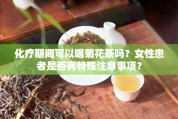 化疗期间可以喝菊花茶吗？女性患者是否有特殊注意事项？