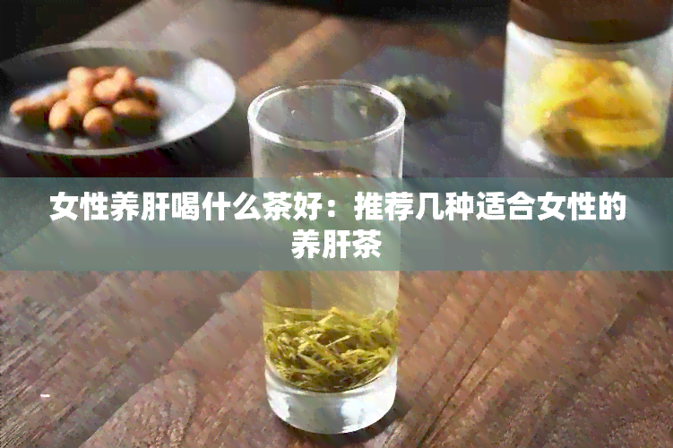 女性养肝喝什么茶好：推荐几种适合女性的养肝茶