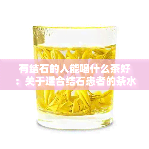 有结石的人能喝什么茶好：关于适合结石患者的茶水推荐。