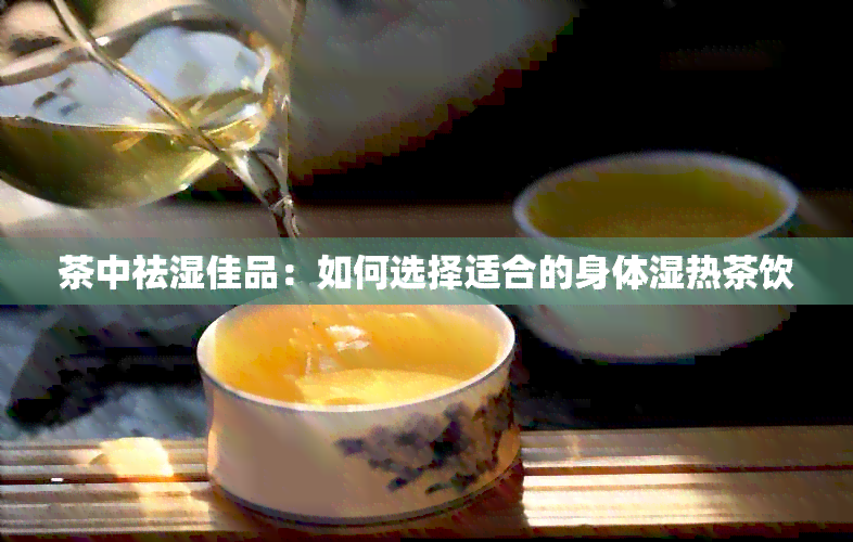 茶中祛湿佳品：如何选择适合的身体湿热茶饮