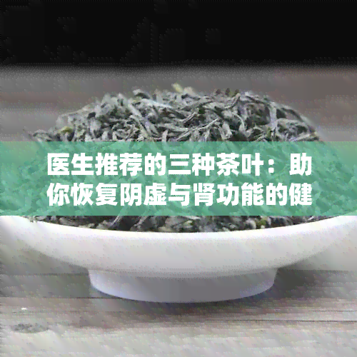 医生推荐的三种茶叶：助你恢复阴虚与肾功能的健选择