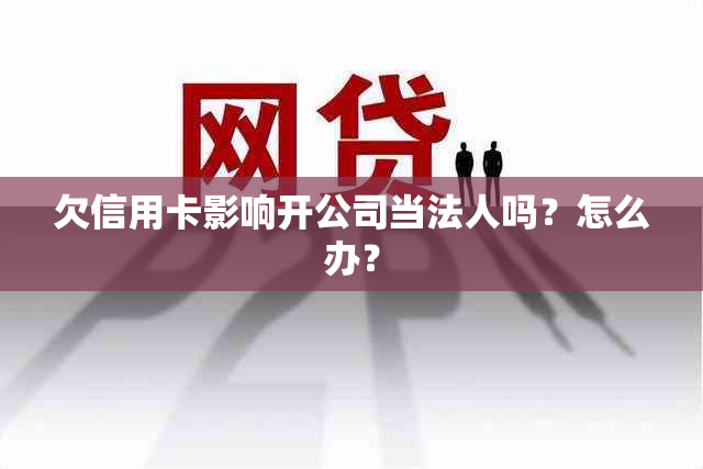 欠信用卡影响开公司当法人吗？怎么办？