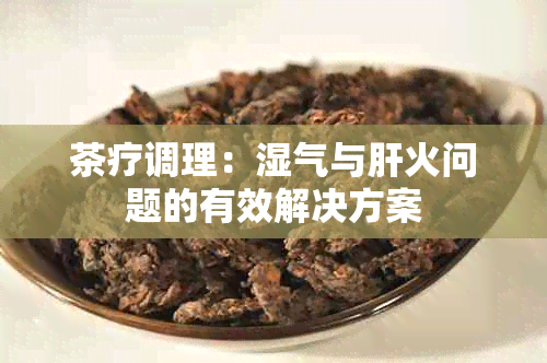 茶疗调理：湿气与肝火问题的有效解决方案