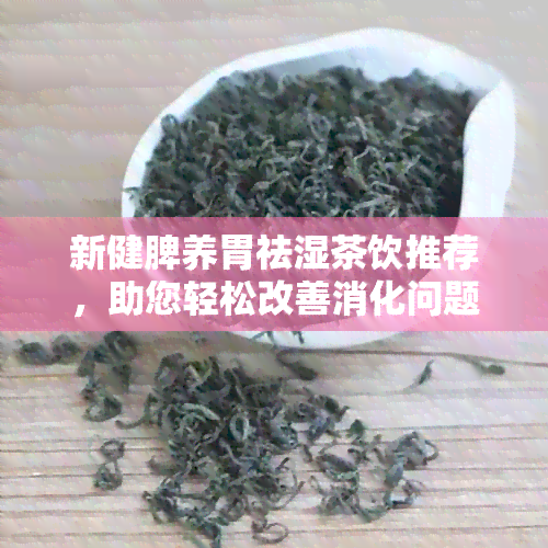 新健脾养胃祛湿茶饮推荐，助您轻松改善消化问题与湿气困扰