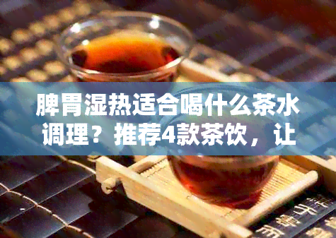 脾胃湿热适合喝什么茶水调理？推荐4款茶饮，让你远离湿气困扰！