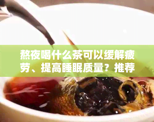 熬夜喝什么茶可以缓解疲劳、提高睡眠质量？推荐几种适合的茶饮