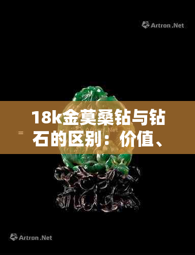 18k金莫桑钻与钻石的区别：价值、外观和品质解析，以及价格参考和鉴别标志