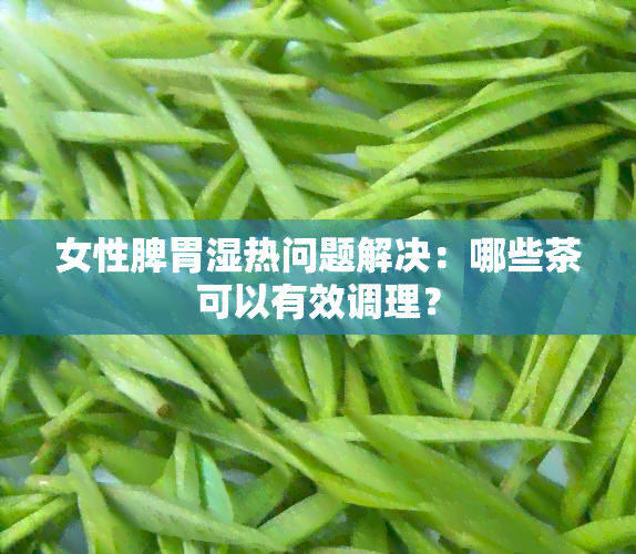 女性脾胃湿热问题解决：哪些茶可以有效调理？