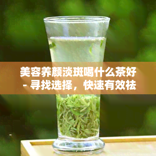 美容养颜淡斑喝什么茶好 - 寻找选择，快速有效祛斑，促进皮肤健。