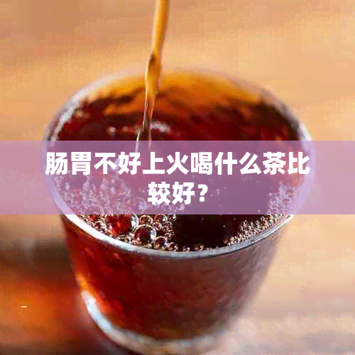 肠胃不好上火喝什么茶比较好？