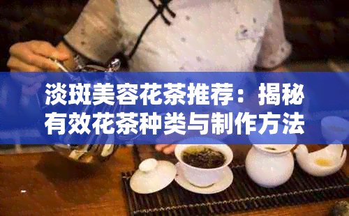 淡斑美容花茶推荐：揭秘有效花茶种类与制作方法，让你喝出美丽无暇肌肤