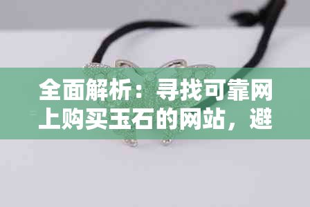 全面解析：寻找可靠网上购买玉石的网站，避免购物陷阱和质量问题