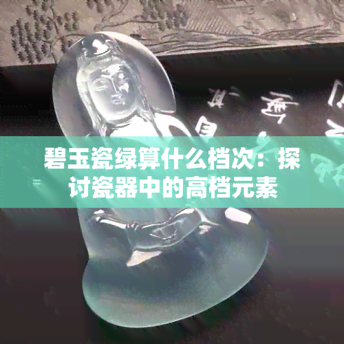 碧玉瓷绿算什么档次：探讨瓷器中的高档元素