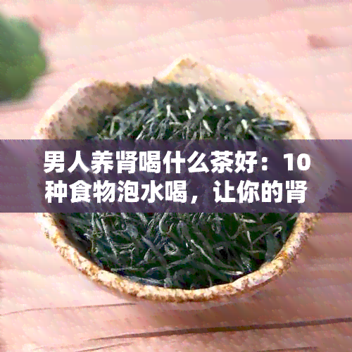 男人养肾喝什么茶好：10种食物泡水喝，让你的肾脏更健。