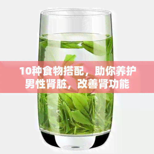 10种食物搭配，助你养护男性肾脏，改善肾功能