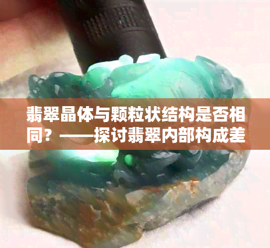 翡翠晶体与颗粒状结构是否相同？——探讨翡翠内部构成差异