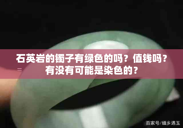 石英岩的镯子有绿色的吗？值钱吗？有没有可能是染色的？