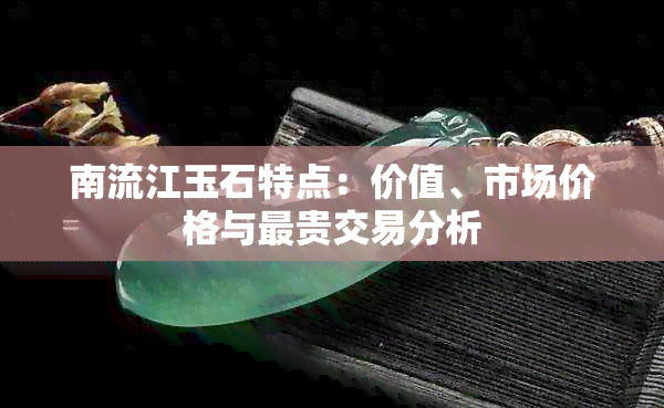 南流江玉石特点：价值、市场价格与最贵交易分析