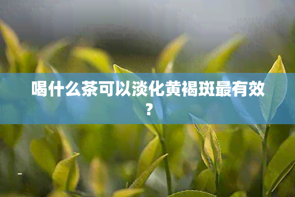 喝什么茶可以淡化黄褐斑最有效？