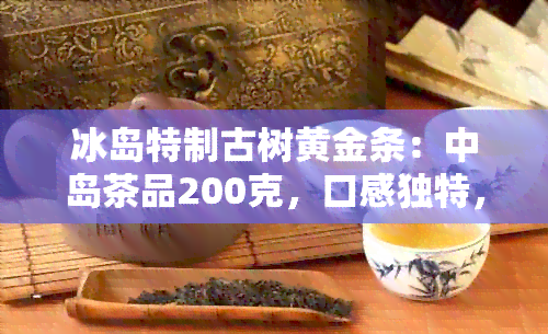 冰岛特制古树黄金条：中岛茶品200克，口感独特，珍藏不贵