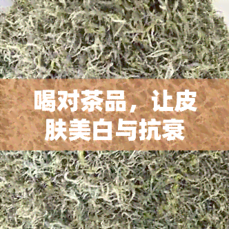 喝对茶品，让皮肤美白与抗衰老：全面指南与推荐