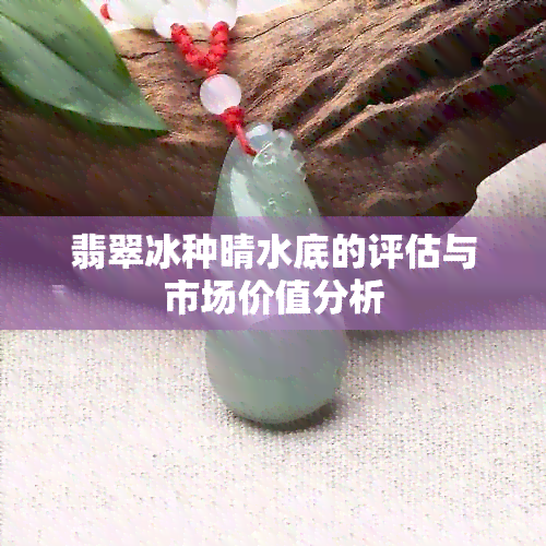 翡翠冰种晴水底的评估与市场价值分析