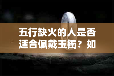 五行缺火的人是否适合佩戴玉镯？如何选择合适的玉镯以平衡五行？