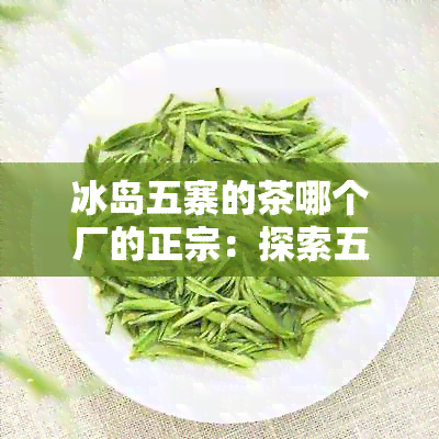 冰岛五寨的茶哪个厂的正宗：探索五寨茶品质与口感，找寻品尝体验