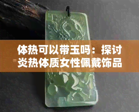 体热可以带玉吗：探讨炎热体质女性佩戴饰品与选择游泳的适宜性