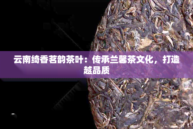 云南绮香茗韵茶叶：传承兰馨茶文化，打造越品质