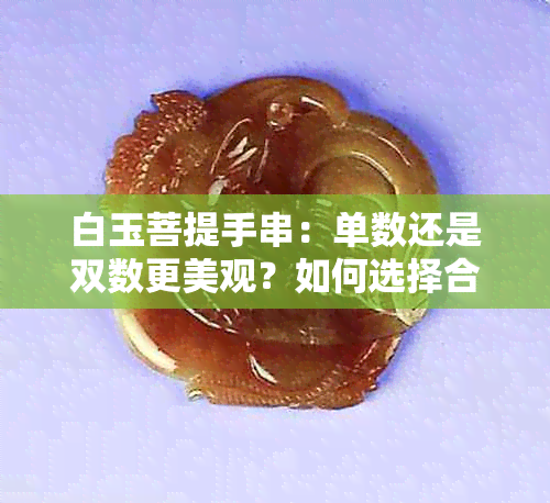 白玉菩提手串：单数还是双数更美观？如何选择合适的手串数量？