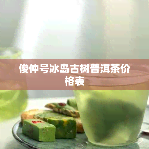 俊仲号冰岛古树普洱茶价格表