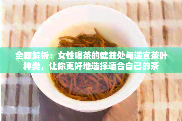 全面解析：女性喝茶的健益处与适宜茶叶种类，让你更好地选择适合自己的茶