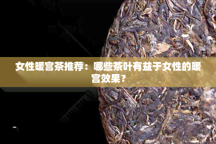 女性暖宫茶推荐：哪些茶叶有益于女性的暖宫效果？