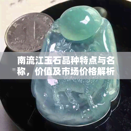 南流江玉石品种特点与名称，价值及市场价格解析：探索最贵交易