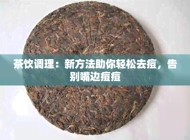 茶饮调理：新方法助你轻松去痘，告别嘴边痘痘