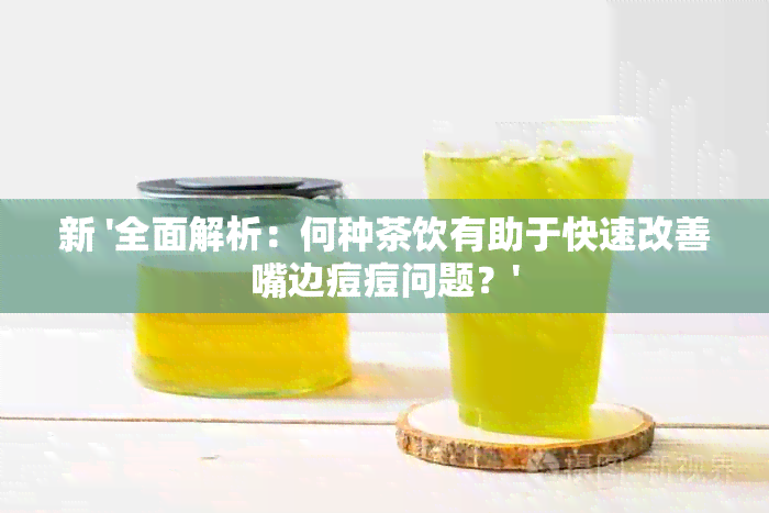 新 '全面解析：何种茶饮有助于快速改善嘴边痘痘问题？'