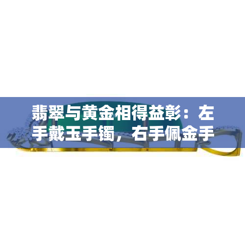 翡翠与黄金相得益彰：左手戴玉手镯，右手佩金手链，女性饰品的完美组合