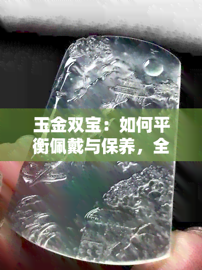 玉金双宝：如何平衡佩戴与保养，全面解答您的疑虑