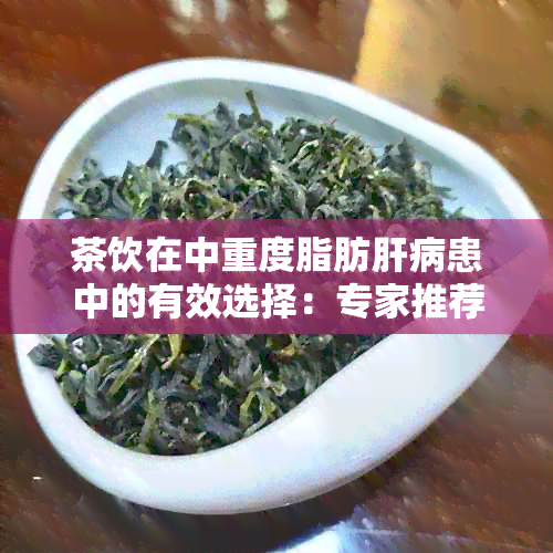 茶饮在中重度脂肪肝病患中的有效选择：专家推荐的健茶品