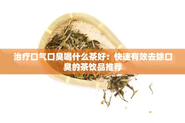 治疗口气口臭喝什么茶好：快速有效去除口臭的茶饮品推荐