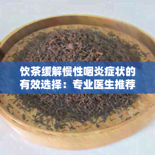 饮茶缓解慢性咽炎症状的有效选择：专业医生推荐的茶品