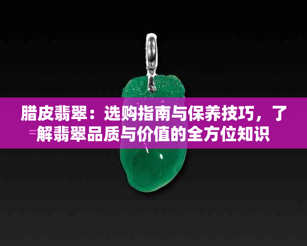 腊皮翡翠：选购指南与保养技巧，了解翡翠品质与价值的全方位知识